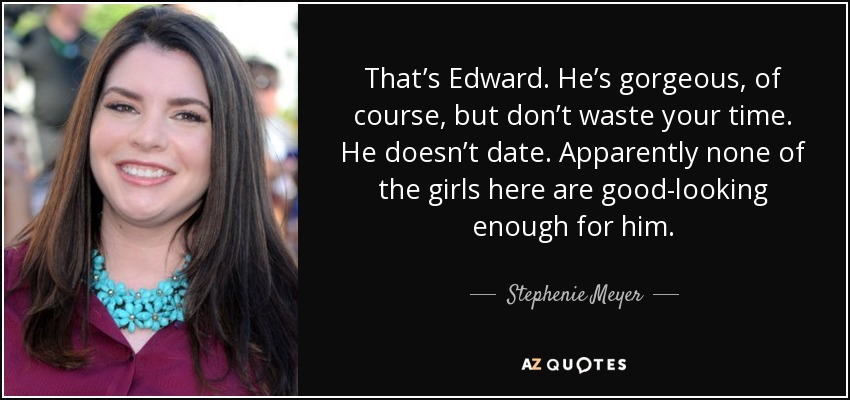 That’s Edward. He’s gorgeous, of course, but don’t waste your time. He doesn’t date. Apparently none of the girls here are good-looking enough for him. - Stephenie Meyer