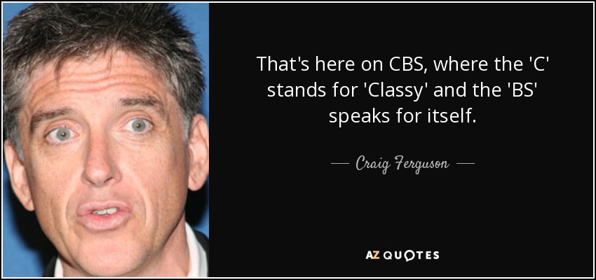 That's here on CBS, where the 'C' stands for 'Classy' and the 'BS' speaks for itself. - Craig Ferguson