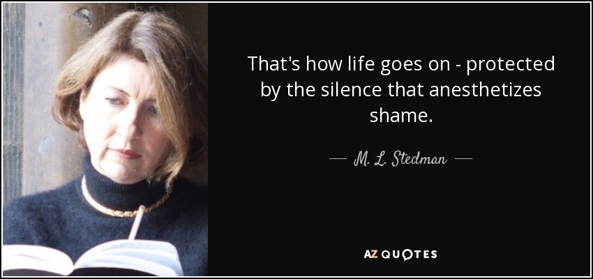 That's how life goes on - protected by the silence that anesthetizes shame. - M. L. Stedman