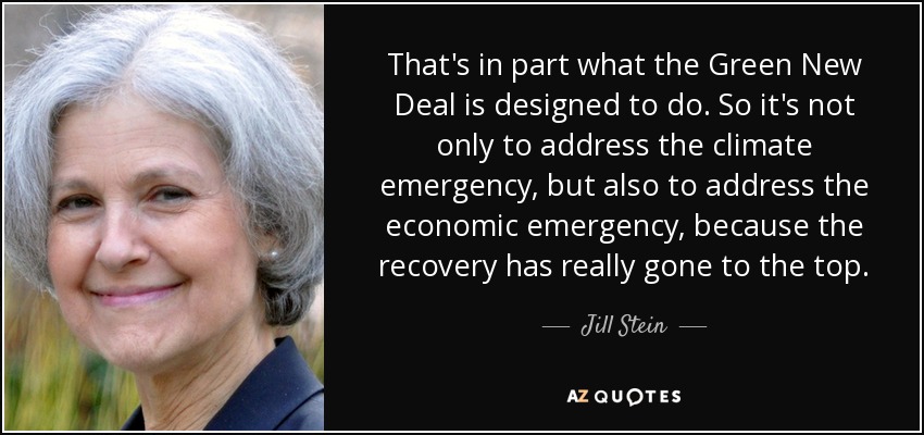 That's in part what the Green New Deal is designed to do. So it's not only to address the climate emergency, but also to address the economic emergency, because the recovery has really gone to the top. - Jill Stein
