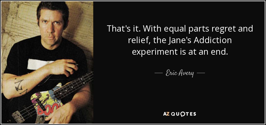 That's it. With equal parts regret and relief, the Jane's Addiction experiment is at an end. - Eric Avery