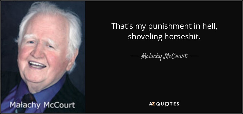 That's my punishment in hell, shoveling horseshit. - Malachy McCourt