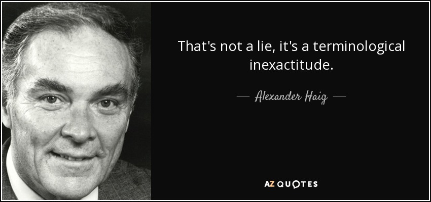 That's not a lie, it's a terminological inexactitude. - Alexander Haig