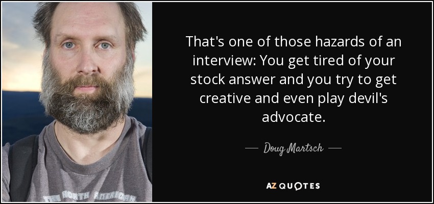 That's one of those hazards of an interview: You get tired of your stock answer and you try to get creative and even play devil's advocate. - Doug Martsch