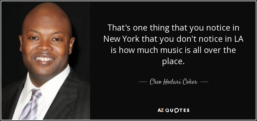 That's one thing that you notice in New York that you don't notice in LA is how much music is all over the place. - Cheo Hodari Coker