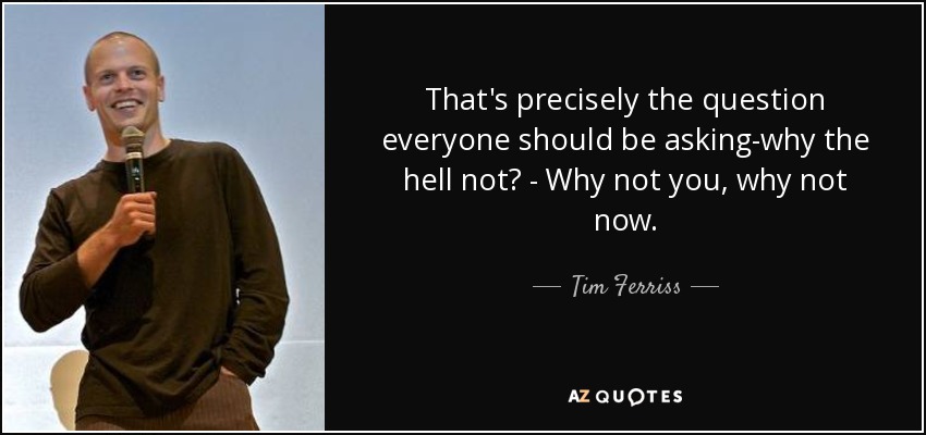 That's precisely the question everyone should be asking-why the hell not? - Why not you, why not now. - Tim Ferriss