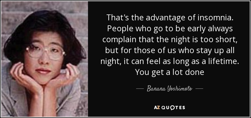 That's the advantage of insomnia. People who go to be early always complain that the night is too short, but for those of us who stay up all night, it can feel as long as a lifetime. You get a lot done - Banana Yoshimoto