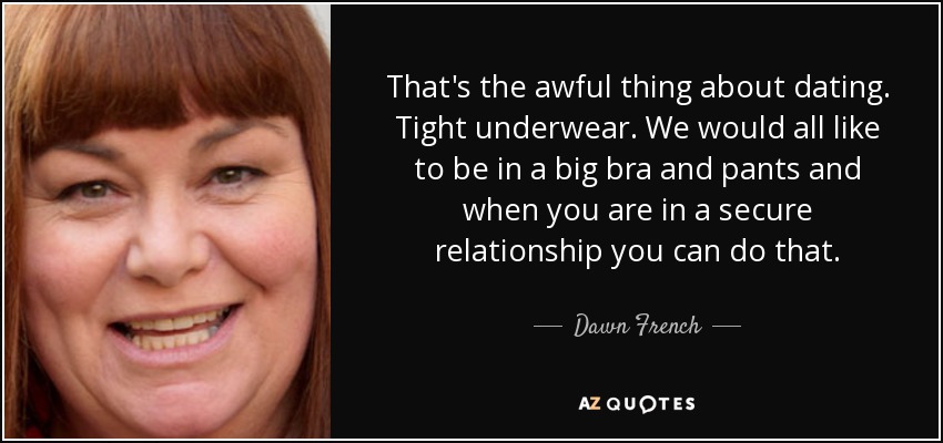 That's the awful thing about dating. Tight underwear. We would all like to be in a big bra and pants and when you are in a secure relationship you can do that. - Dawn French