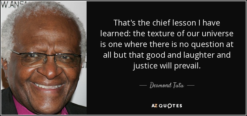 That's the chief lesson I have learned: the texture of our universe is one where there is no question at all but that good and laughter and justice will prevail. - Desmond Tutu