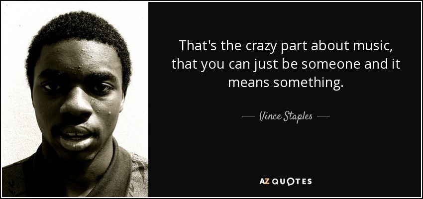 That's the crazy part about music, that you can just be someone and it means something. - Vince Staples