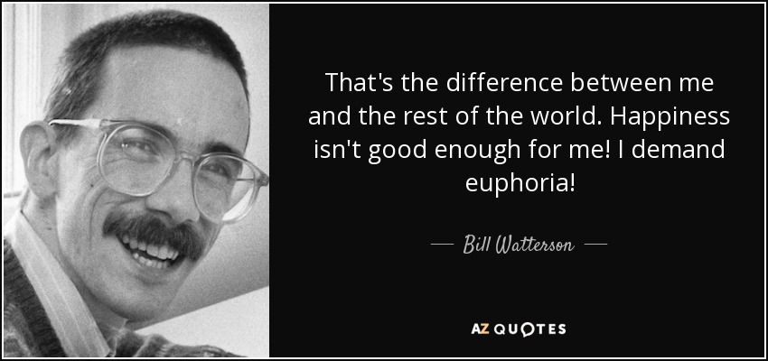 That's the difference between me and the rest of the world. Happiness isn't good enough for me! I demand euphoria! - Bill Watterson