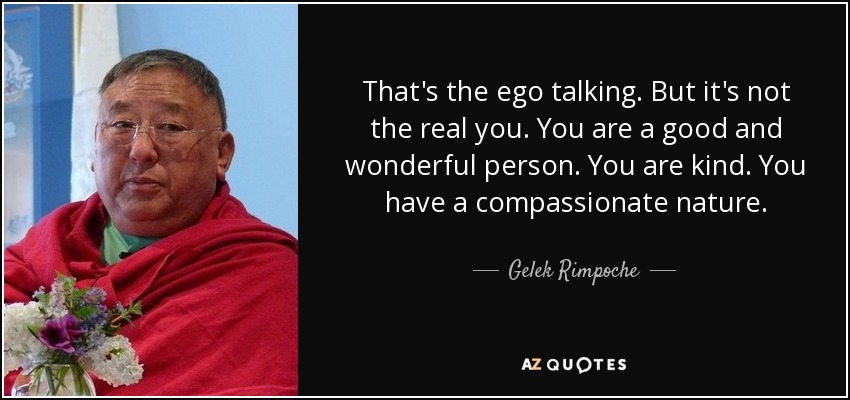 That's the ego talking. But it's not the real you. You are a good and wonderful person. You are kind. You have a compassionate nature. - Gelek Rimpoche