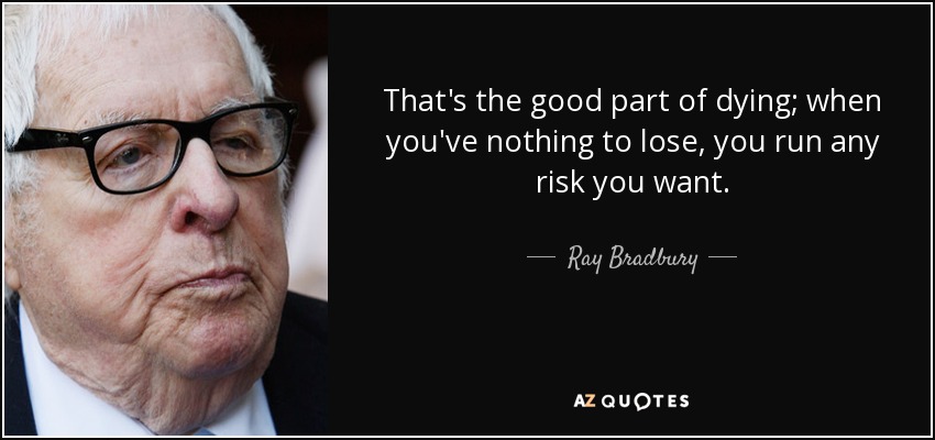 That's the good part of dying; when you've nothing to lose, you run any risk you want. - Ray Bradbury