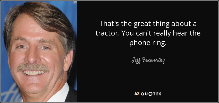 That's the great thing about a tractor. You can't really hear the phone ring. - Jeff Foxworthy