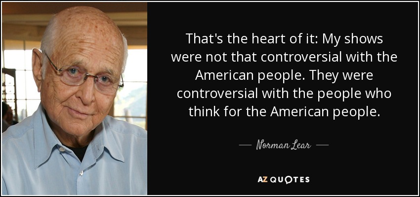 That's the heart of it: My shows were not that controversial with the American people. They were controversial with the people who think for the American people. - Norman Lear
