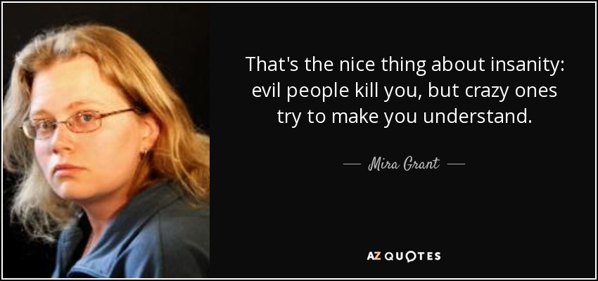 That's the nice thing about insanity: evil people kill you, but crazy ones try to make you understand. - Mira Grant