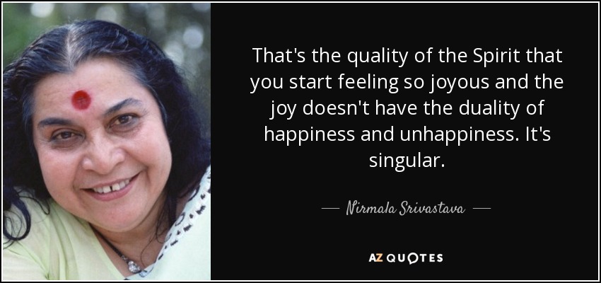 That's the quality of the Spirit that you start feeling so joyous and the joy doesn't have the duality of happiness and unhappiness. It's singular. - Nirmala Srivastava