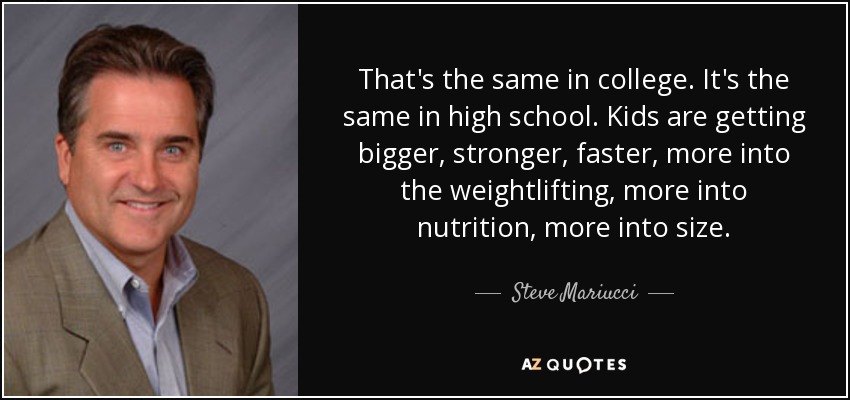 That's the same in college. It's the same in high school. Kids are getting bigger, stronger, faster, more into the weightlifting, more into nutrition, more into size. - Steve Mariucci