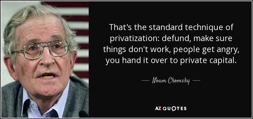 That's the standard technique of privatization: defund, make sure things don't work, people get angry, you hand it over to private capital. - Noam Chomsky