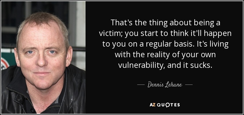 That's the thing about being a victim; you start to think it'll happen to you on a regular basis. It's living with the reality of your own vulnerability, and it sucks. - Dennis Lehane