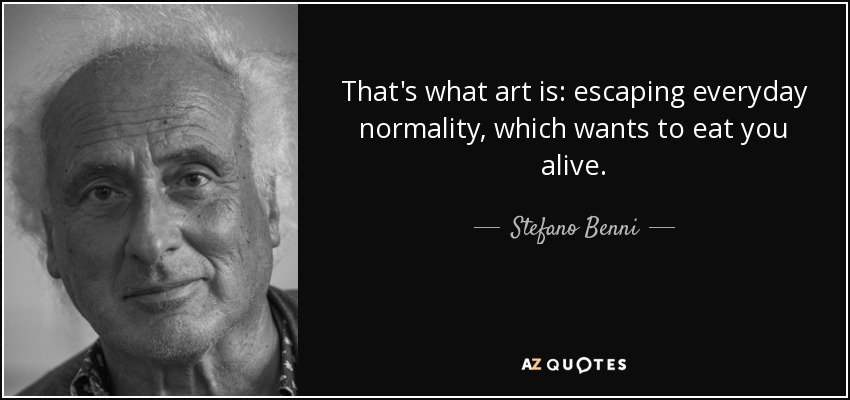 That's what art is: escaping everyday normality, which wants to eat you alive. - Stefano Benni