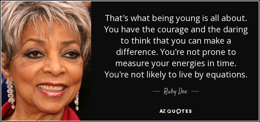 That's what being young is all about. You have the courage and the daring to think that you can make a difference. You're not prone to measure your energies in time. You're not likely to live by equations. - Ruby Dee