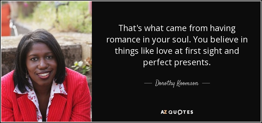 That's what came from having romance in your soul. You believe in things like love at first sight and perfect presents. - Dorothy Koomson