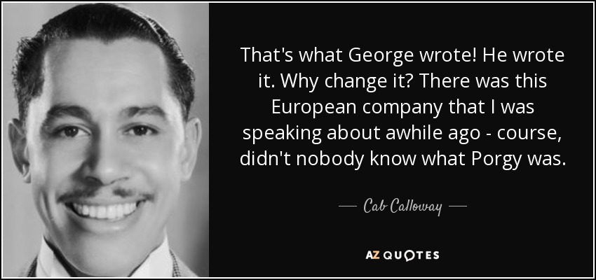 That's what George wrote! He wrote it. Why change it? There was this European company that I was speaking about awhile ago - course, didn't nobody know what Porgy was. - Cab Calloway