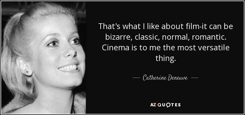 That's what I like about film-it can be bizarre, classic, normal, romantic. Cinema is to me the most versatile thing. - Catherine Deneuve