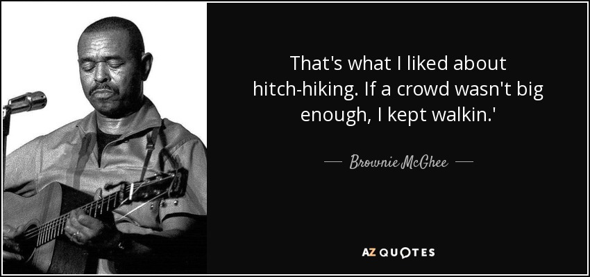 That's what I liked about hitch-hiking. If a crowd wasn't big enough, I kept walkin.' - Brownie McGhee