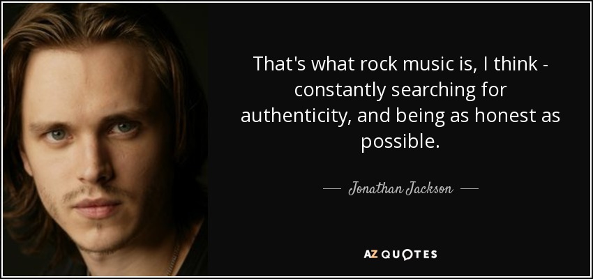 That's what rock music is, I think - constantly searching for authenticity, and being as honest as possible. - Jonathan Jackson