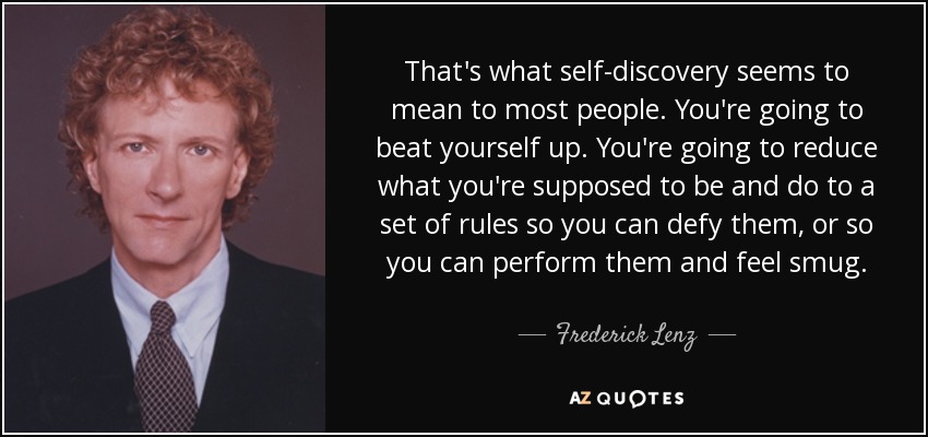 That's what self-discovery seems to mean to most people. You're going to beat yourself up. You're going to reduce what you're supposed to be and do to a set of rules so you can defy them, or so you can perform them and feel smug. - Frederick Lenz
