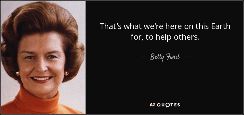 That's what we're here on this Earth for, to help others. - Betty Ford