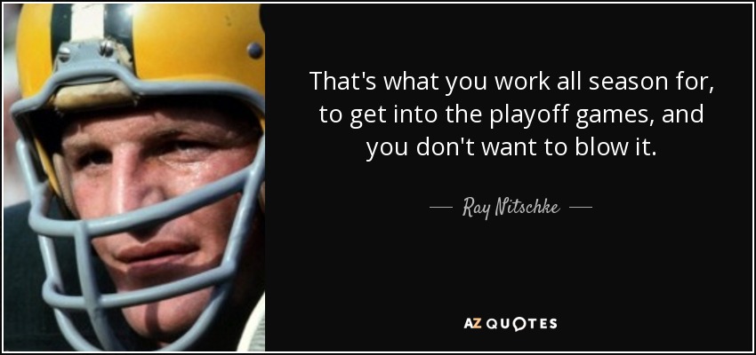 That's what you work all season for, to get into the playoff games, and you don't want to blow it. - Ray Nitschke