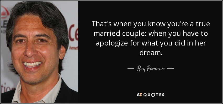 That's when you know you're a true married couple: when you have to apologize for what you did in her dream. - Ray Romano
