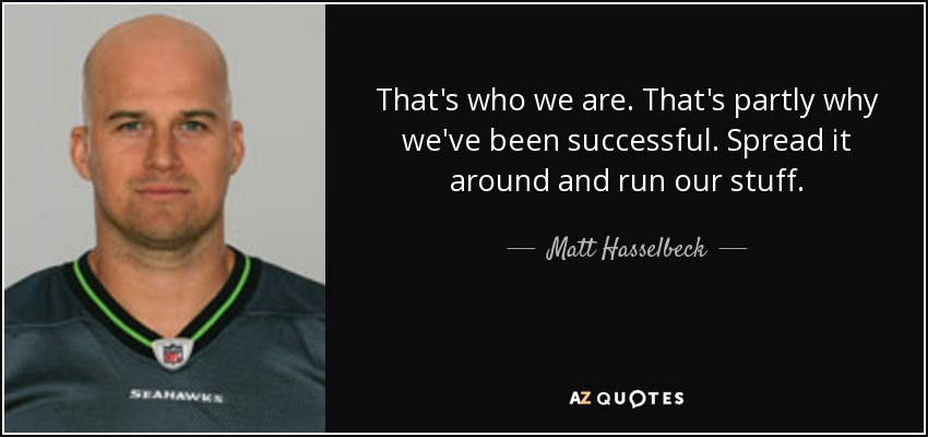 That's who we are. That's partly why we've been successful. Spread it around and run our stuff. - Matt Hasselbeck
