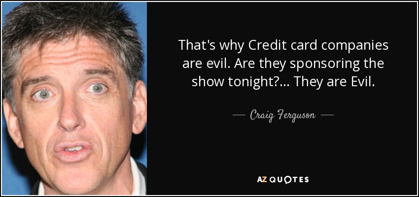 That's why Credit card companies are evil. Are they sponsoring the show tonight? ... They are Evil. - Craig Ferguson