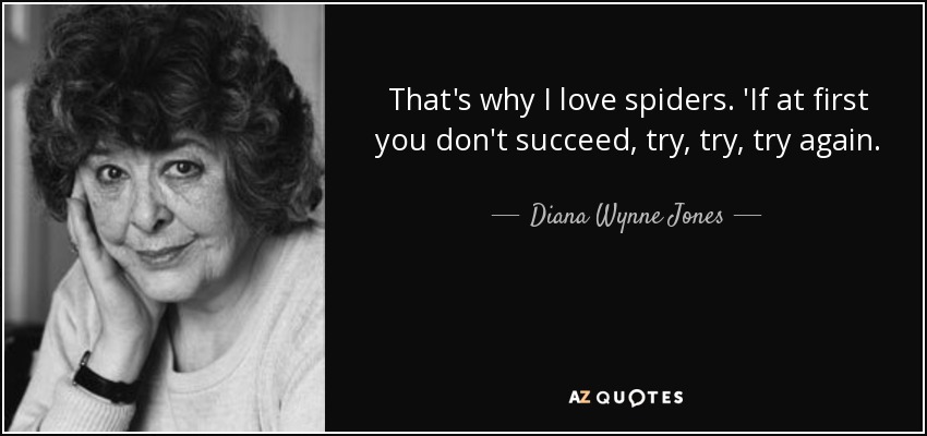 That's why I love spiders. 'If at first you don't succeed, try, try, try again. - Diana Wynne Jones