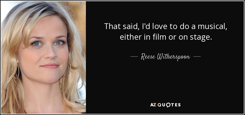 That said, I'd love to do a musical, either in film or on stage. - Reese Witherspoon