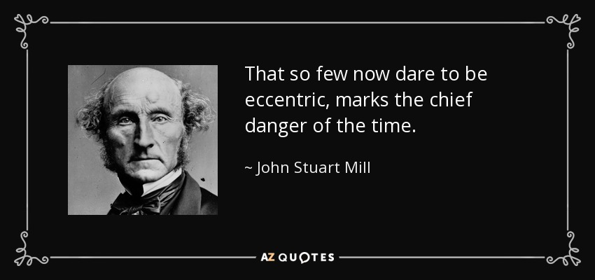 That so few now dare to be eccentric, marks the chief danger of the time. - John Stuart Mill