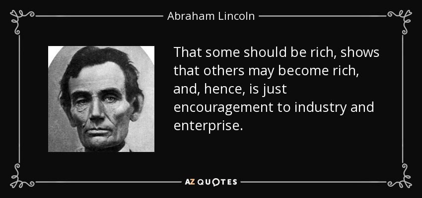 That some should be rich, shows that others may become rich, and, hence, is just encouragement to industry and enterprise. - Abraham Lincoln