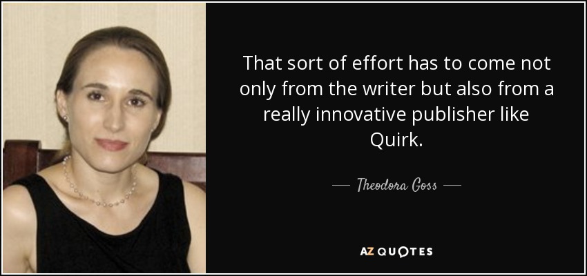 That sort of effort has to come not only from the writer but also from a really innovative publisher like Quirk. - Theodora Goss