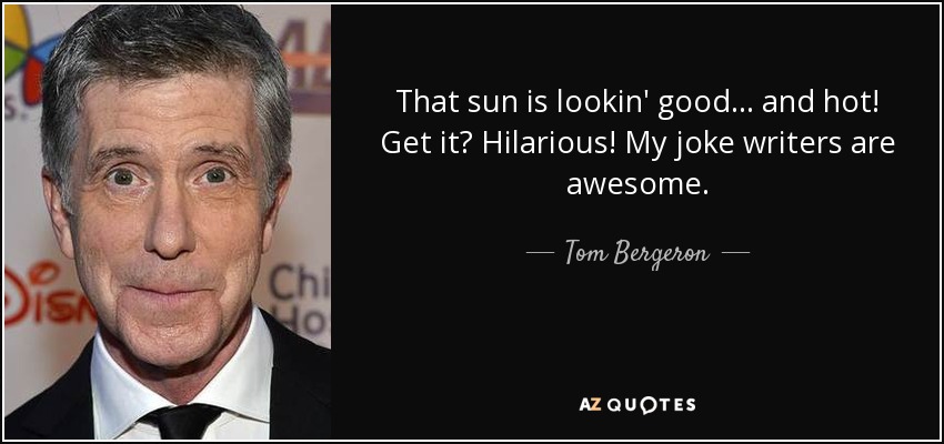 That sun is lookin' good... and hot! Get it? Hilarious! My joke writers are awesome. - Tom Bergeron