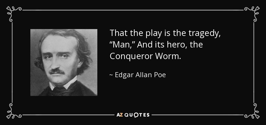 That the play is the tragedy, “Man,” And its hero, the Conqueror Worm. - Edgar Allan Poe