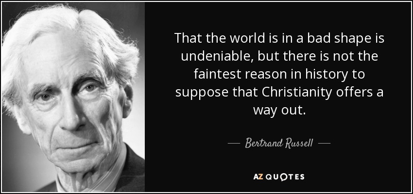 That the world is in a bad shape is undeniable, but there is not the faintest reason in history to suppose that Christianity offers a way out. - Bertrand Russell