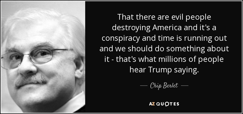 That there are evil people destroying America and it's a conspiracy and time is running out and we should do something about it - that's what millions of people hear Trump saying. - Chip Berlet