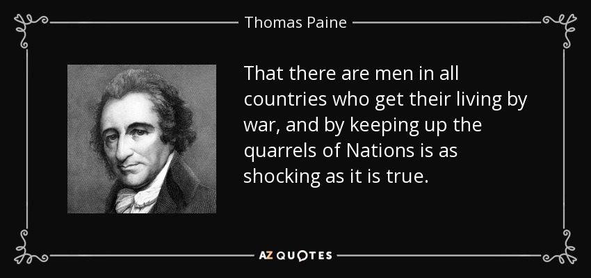 That there are men in all countries who get their living by war, and by keeping up the quarrels of Nations is as shocking as it is true. - Thomas Paine