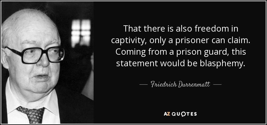 That there is also freedom in captivity, only a prisoner can claim. Coming from a prison guard, this statement would be blasphemy. - Friedrich Durrenmatt