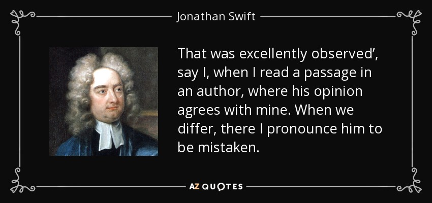 That was excellently observed’, say I, when I read a passage in an author, where his opinion agrees with mine. When we differ, there I pronounce him to be mistaken. - Jonathan Swift