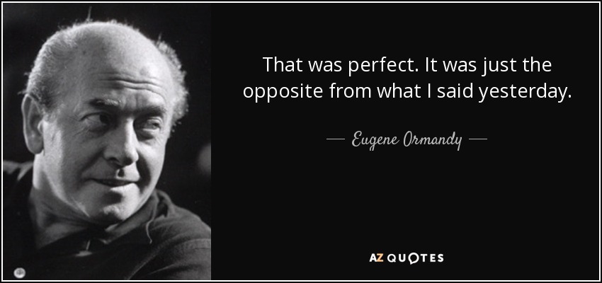 That was perfect. It was just the opposite from what I said yesterday. - Eugene Ormandy